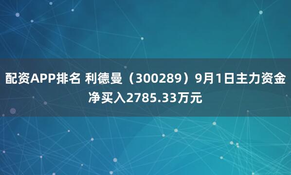 配资APP排名 利德曼（300289）9月1日主力资金净买入2785.33万元