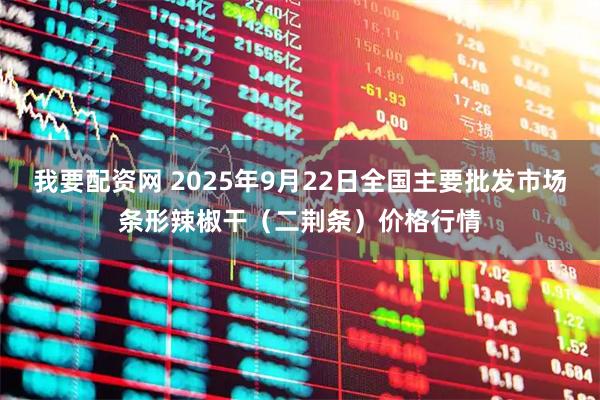 我要配资网 2025年9月22日全国主要批发市场条形辣椒干（二荆条）价格行情