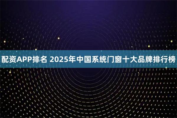 配资APP排名 2025年中国系统门窗十大品牌排行榜