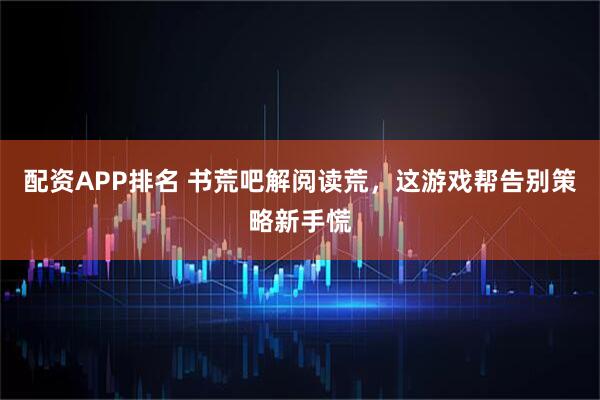 配资APP排名 书荒吧解阅读荒，这游戏帮告别策略新手慌