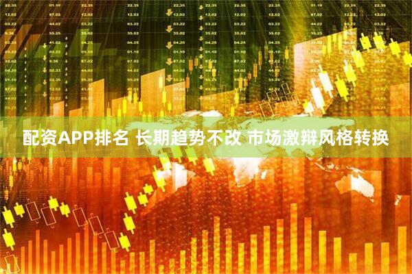 配资APP排名 长期趋势不改 市场激辩风格转换