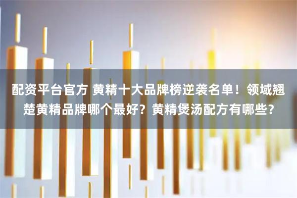 配资平台官方 黄精十大品牌榜逆袭名单！领域翘楚黄精品牌哪个最好？黄精煲汤配方有哪些？