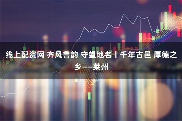 线上配资网 齐风鲁韵 守望地名丨千年古邑 厚德之乡——莱州