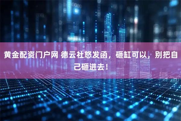 黄金配资门户网 德云社怒发函,砸缸可以,别把自己砸进去!