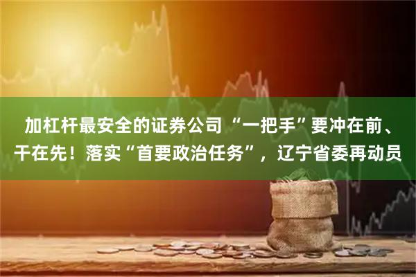加杠杆最安全的证券公司 “一把手”要冲在前、干在先！落实“首要政治任务”，辽宁省委再动员