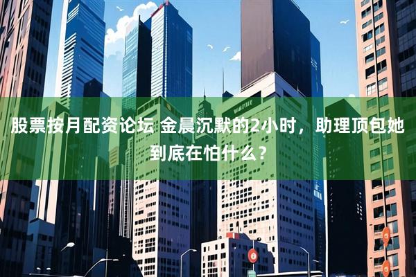 股票按月配资论坛 金晨沉默的2小时，助理顶包她到底在怕什么？