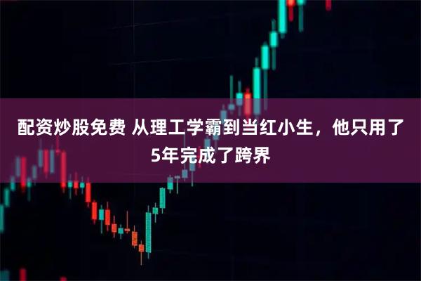 配资炒股免费 从理工学霸到当红小生，他只用了5年完成了跨界