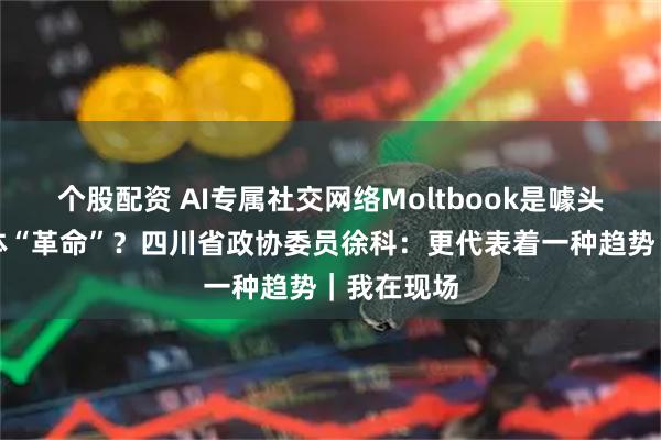 个股配资 AI专属社交网络Moltbook是噱头还是智能体“革命”？四川省政协委员徐科：更代表着一种趋势｜我在现场