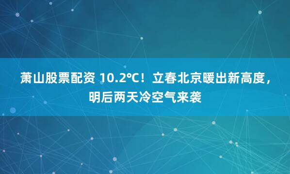 萧山股票配资 10.2℃！立春北京暖出新高度，明后两天冷空气来袭