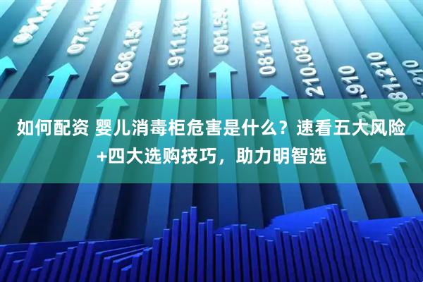 如何配资 婴儿消毒柜危害是什么?速看五大风险+四大选购技巧,助力明智选