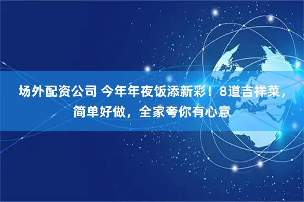 场外配资公司 今年年夜饭添新彩！8道吉祥菜，简单好做，全家夸你有心意
