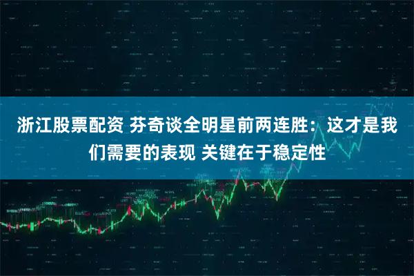 浙江股票配资 芬奇谈全明星前两连胜：这才是我们需要的表现 关键在于稳定性