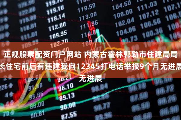 正规股票配资门户网站 内蒙古霍林郭勒市住建局局长住宅前后有违建我向12345打电话举报9个月无进展