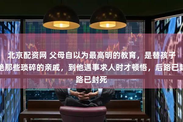 北京配资网 父母自以为最高明的教育，是替孩子隔绝那些琐碎的亲戚，到他遇事求人时才顿悟，后路已封死