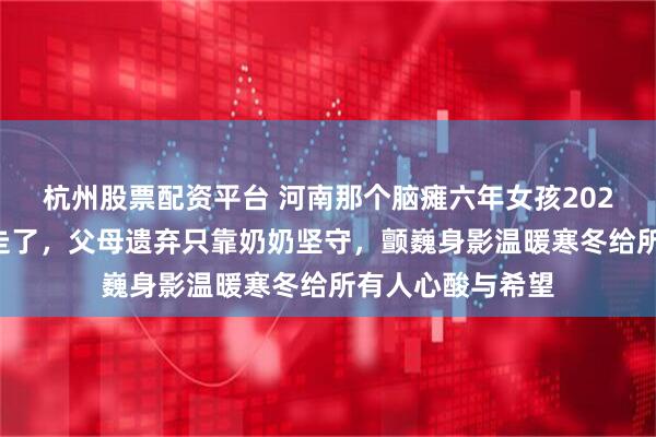 杭州股票配资平台 河南那个脑瘫六年女孩2026年春节突然会走了，父母遗弃只靠奶奶坚守，颤巍身影温暖寒冬给所有人心酸与希望