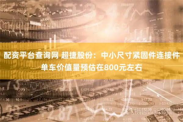 配资平台查询网 超捷股份：中小尺寸紧固件连接件单车价值量预估在800元左右