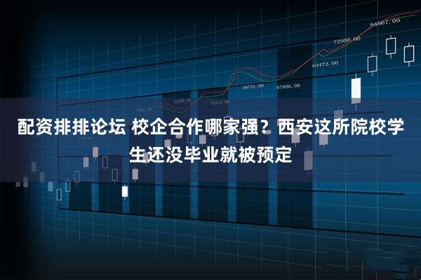 配资排排论坛 校企合作哪家强？西安这所院校学生还没毕业就被预定