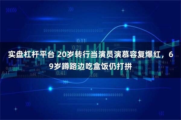 实盘杠杆平台 20岁转行当演员演慕容复爆红，69岁蹲路边吃盒饭仍打拼