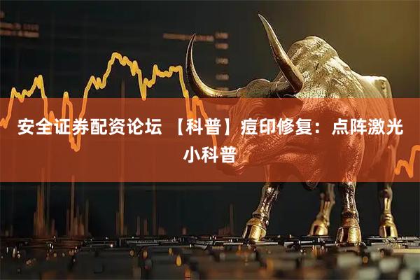 安全证券配资论坛 【科普】痘印修复：点阵激光小科普