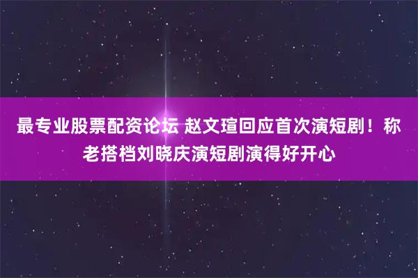 最专业股票配资论坛 赵文瑄回应首次演短剧！称老搭档刘晓庆演短剧演得好开心