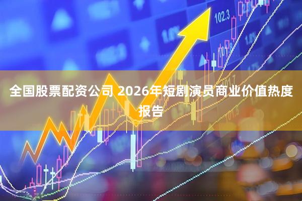 全国股票配资公司 2026年短剧演员商业价值热度报告