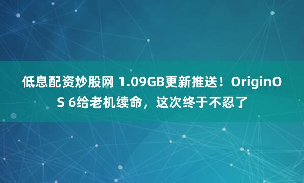 低息配资炒股网 1.09GB更新推送！OriginOS 6给老机续命，这次终于不忍了