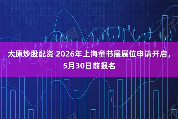 太原炒股配资 2026年上海童书展展位申请开启，5月30日前报名