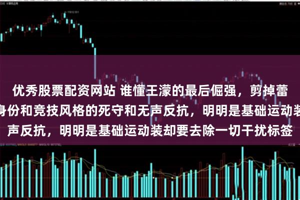 优秀股票配资网站 谁懂王濛的最后倔强,剪掉蕾丝花边不是矫情,是对身份和竞技风格的死守和无声反抗,明明是基础运动装却要去除一切干扰标签