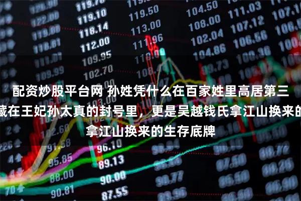 配资炒股平台网 孙姓凭什么在百家姓里高居第三位？真相藏在王妃孙太真的封号里，更是吴越钱氏拿江山换来的生存底牌