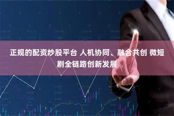 正规的配资炒股平台 人机协同、融合共创 微短剧全链路创新发展