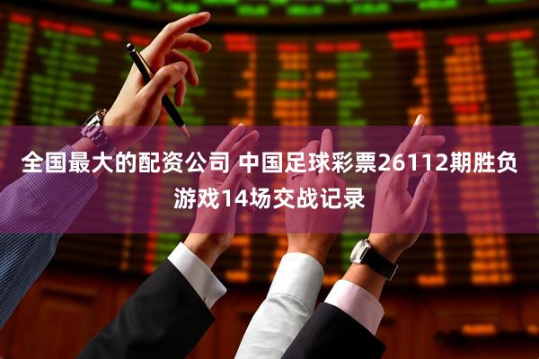 全国最大的配资公司 中国足球彩票26112期胜负游戏14场交战记录