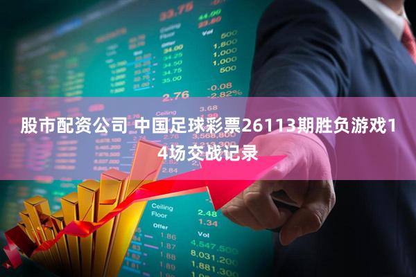 股市配资公司 中国足球彩票26113期胜负游戏14场交战记录