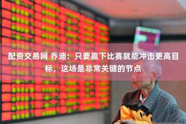 配资交易网 乔迪：只要赢下比赛就能冲击更高目标，这场是非常关键的节点