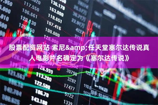 股票配资网站 索尼&任天堂塞尔达传说真人电影片名确定为《塞尔达传说》