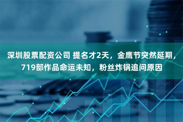 深圳股票配资公司 提名才2天，金鹰节突然延期，719部作品命运未知，粉丝炸锅追问原因