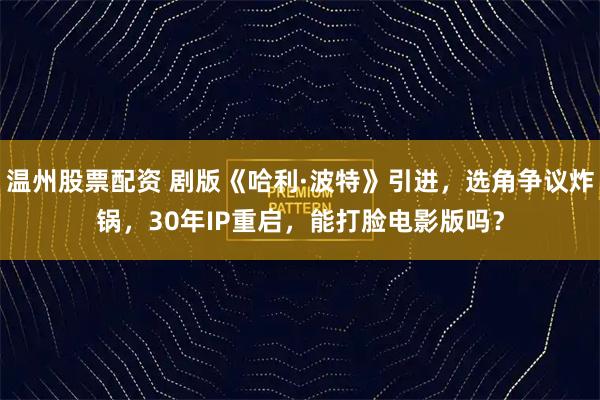 温州股票配资 剧版《哈利·波特》引进，选角争议炸锅，30年IP重启，能打脸电影版吗？